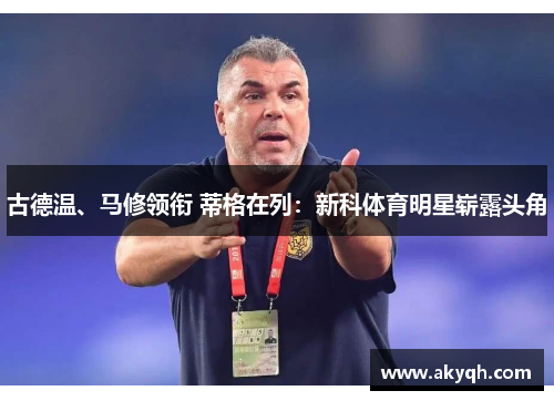 古德温、马修领衔 蒂格在列：新科体育明星崭露头角