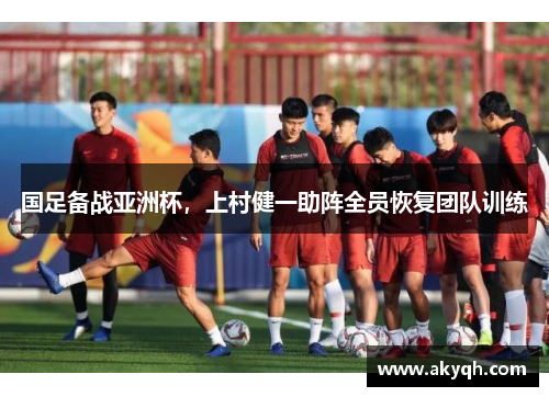国足备战亚洲杯，上村健一助阵全员恢复团队训练