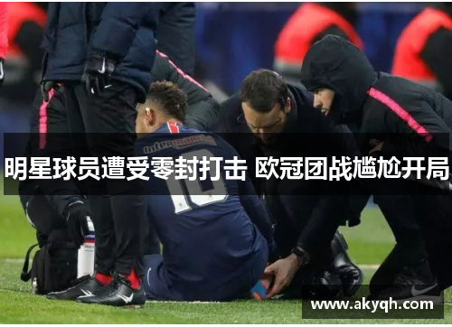 明星球员遭受零封打击 欧冠团战尴尬开局